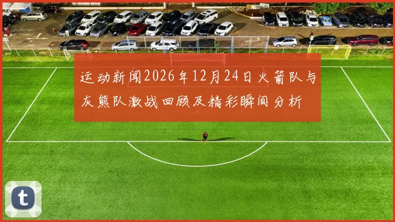 运动新闻2026年12月24日火箭队与灰熊队激战回顾及精彩瞬间分析