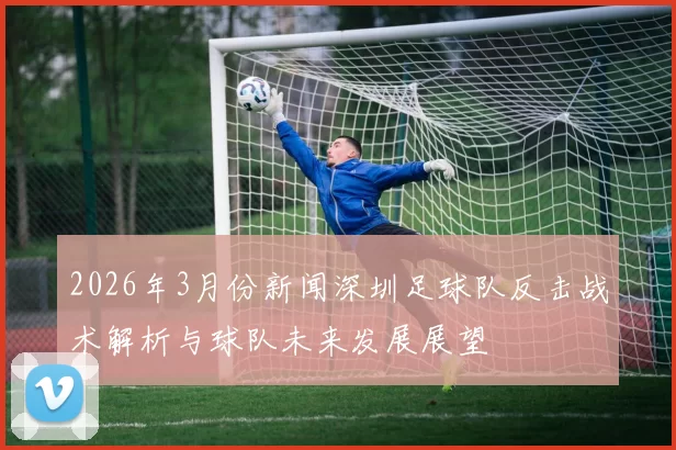 2026年3月份新闻深圳足球队反击战术解析与球队未来发展展望