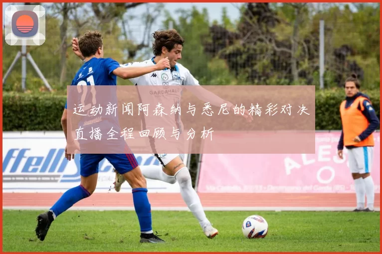 运动新闻阿森纳与悉尼的精彩对决直播全程回顾与分析
