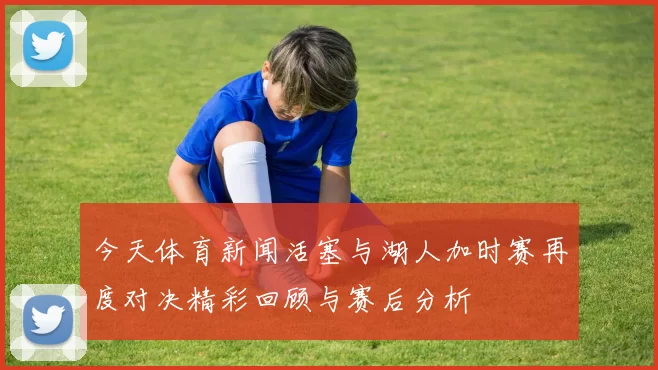 今天体育新闻活塞与湖人加时赛再度对决精彩回顾与赛后分析