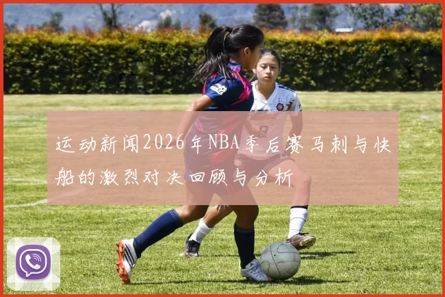运动新闻2026年NBA季后赛马刺与快船的激烈对决回顾与分析