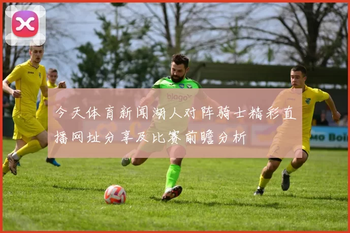 今天体育新闻湖人对阵骑士精彩直播网址分享及比赛前瞻分析